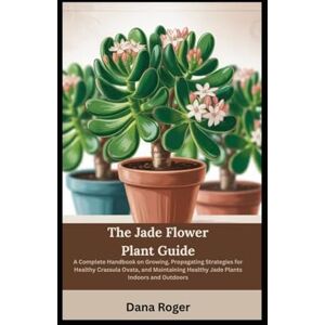 Roger, Dana The Jade Flower Plant Guide: A Complete Handbook on Growing, Propagating Strategies for Healthy Crassula Ovata, and Maintaining Healthy Jade Plants Indoors and Outdoors Roger, Dana The Jade Flower Plant Guide: A Complete Handbook on Growing, Propagating Strategies for Healthy Crassula Ovata, and Maintaining Healthy Jade Plants Indoors and Outdoors