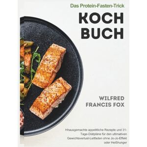 Francis fox, Wilfred Das Protein-Fasten-Trick-Kochbuch: Hhausgemachte appetitliche Rezepte und 31-Tage-Diätpläne für den ultimativen Gewichtsverlust-Leitfaden ohne Jo-Jo-Effekt oder Heißhunger Francis fox, Wilfred Das Protein-Fasten-Trick-Kochbuch: Hhausgemachte appetitliche Rezepte und 31-Tage-Diätpläne für den ultimativen Gewichtsverlust-Leitfaden ohne Jo-Jo-Effekt oder Heißhunger