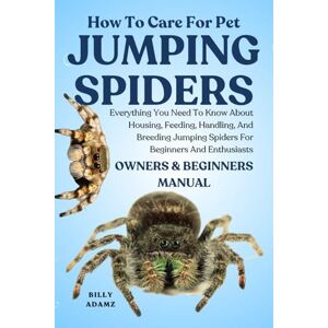 Adamz, Billy HOW TO CARE FOR PET JUMPING SPIDERS: Everything You Need To Know About Housing, Feeding, Handling, And Breeding Jumping Spiders For Beginners And Enthusiasts Adamz, Billy HOW TO CARE FOR PET JUMPING SPIDERS: Everything You Need To Know About Housing, Feeding, Handling, And Breeding Jumping Spiders For Beginners And Enthusiasts