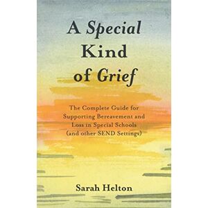 Sarah Helton A Special Kind of Grief: The Complete Guide for Supporting Bereavement and Loss in Special Schools (and Other SEND Settings) Sarah Helton A Special Kind of Grief: The Complete Guide for Supporting Bereavement and Loss in Special Schools (and Other SEND Settings)