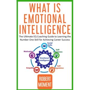 Moment, Robert What is Emotional Intelligence: The Ultimate EQ Coaching Guide to Learning the Number One Skill for Achieving Career Success Moment, Robert What is Emotional Intelligence: The Ultimate EQ Coaching Guide to Learning the Number One Skill for Achieving Career Success
