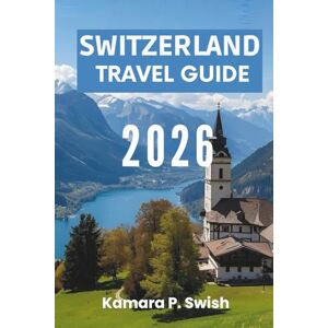 Swish, Kamara P. SWITZERLAND TRAVEL GUIDE 2026: "Timeless Villages and Urban Elegance: Explore the Swiss Charm Swish, Kamara P. SWITZERLAND TRAVEL GUIDE 2026: "Timeless Villages and Urban Elegance: Explore the Swiss Charm