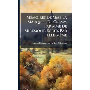 MÃ(c)moires De Mme La Marquise De CrÃ(c)my, Par Mme De Miremont, Écrits Par Elle-mÃame MÃ(c)moires De Mme La Marquise De CrÃ(c)my, Par Mme De Miremont, Écrits Par Elle-mÃame