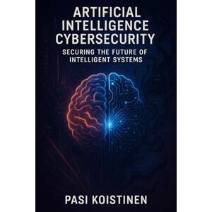 Koistinen, Pasi Cybersecurity in the Age of Artificial Intelligence: Securing the Future of Intelligent Systems Koistinen, Pasi Cybersecurity in the Age of Artificial Intelligence: Securing the Future of Intelligent Systems