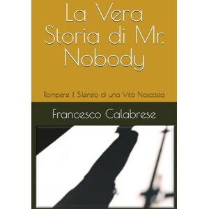 Calabrese, Francesco La Vera Storia di Mr. Nobody: Rompere il Silenzio di una Vita Nascosta Calabrese, Francesco La Vera Storia di Mr. Nobody: Rompere il Silenzio di una Vita Nascosta