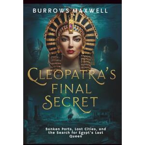 Maxwell, Burrows Cleopatra’s Final Secret: Sunken Ports, Lost Cities, and the Search for Egypt’s Last Queen Maxwell, Burrows Cleopatra’s Final Secret: Sunken Ports, Lost Cities, and the Search for Egypt’s Last Queen