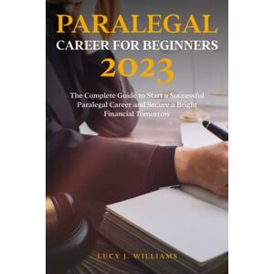 Williams, Lucy J. Paralegal Career for Beginners 2023: The Complete Guide to Start a Successful Paralegal Career and Secure a Bright Financial Tomorrow Williams, Lucy J. Paralegal Career for Beginners 2023: The Complete Guide to Start a Successful Paralegal Career and Secure a Bright Financial Tomorrow