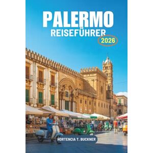Buckner, Hortencia T. PALERMO REISEFÜHRER 2026: Ein Reisepfad durch das Herz der sizilianischen Küste Italiens Buckner, Hortencia T. PALERMO REISEFÜHRER 2026: Ein Reisepfad durch das Herz der sizilianischen Küste Italiens