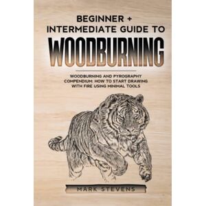 Stevens, Mark Woodburning: Beginner + Intermediate Guide to Woodburning: Woodburning and Pyrography Compendium: How to Start Drawing With Fire Using Minimal Tools Stevens, Mark Woodburning: Beginner + Intermediate Guide to Woodburning: Woodburning and Pyrography Compendium: How to Start Drawing With Fire Using Minimal Tools