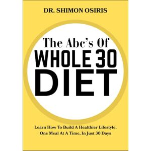 OSIRIS, DR. SHIMON THE ABC’S OF WHOLE 30 DIET: Learn How To Build A Healthier Lifestyle, One Meal At A Time, In Just 30 Days OSIRIS, DR. SHIMON THE ABC’S OF WHOLE 30 DIET: Learn How To Build A Healthier Lifestyle, One Meal At A Time, In Just 30 Days