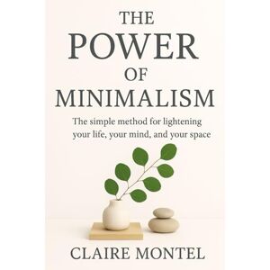 Montel, Claire The Power of Minimalism: The simple method for lightening your life, your mind, and your space Montel, Claire The Power of Minimalism: The simple method for lightening your life, your mind, and your space