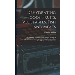 Andrea, A Louise Dehydrating Foods, Fruits, Vegetables, Fish and Meats: The New Easy, Economical and Superior Method of Preserving All Kinds of Food Materials, With a Complete Line of Good Recipes for Everyday Use Andrea, A Louise Dehydrating Foods, Fruits, Vegetables, Fish and Meats: The New Easy, Economical and Superior Method of Preserving All Kinds of Food Materials, With a Complete Line of Good Recipes for Everyday Use