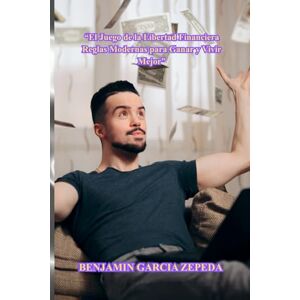 GARCIA ZEPEDA, BENJAMIN “El Juego de la Libertad Financiera Reglas Modernas para Ganar y Vivir Mejor” GARCIA ZEPEDA, BENJAMIN “El Juego de la Libertad Financiera Reglas Modernas para Ganar y Vivir Mejor”