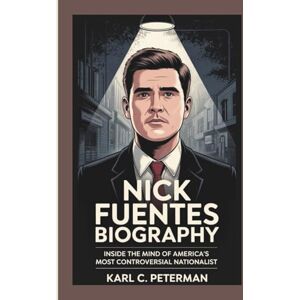 C. Peterman, Karl NICK FUENTES BIOGRAPHY: Inside the Mind of America’s Most Controversial Nationalist C. Peterman, Karl NICK FUENTES BIOGRAPHY: Inside the Mind of America’s Most Controversial Nationalist