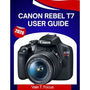 Focus, Vale T. CANON REBEL T7 USER GUIDE 2026: A Step-by-Step Manual to Master Every Feature with Expert Tips and Tricks for Beginners and Seniors Focus, Vale T. CANON REBEL T7 USER GUIDE 2026: A Step-by-Step Manual to Master Every Feature with Expert Tips and Tricks for Beginners and Seniors