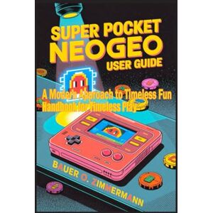 ZIMMERMANN, BAUER O SUPER POCKET NEOGEO: USER GUIDE: A Modern Approach to Timeless Fun Handbook for Timeless Play ZIMMERMANN, BAUER O SUPER POCKET NEOGEO: USER GUIDE: A Modern Approach to Timeless Fun Handbook for Timeless Play