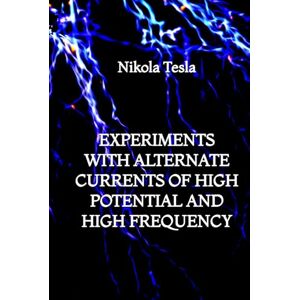 Tesla, Nikola Experiments with Alternate Currents of High Potential and High Frequency Tesla, Nikola Experiments with Alternate Currents of High Potential and High Frequency