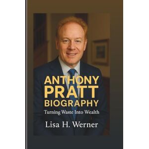 H. Werner, Lisa ANTHONY PRATT BIOGRAPHY: Turning Waste Into Wealth H. Werner, Lisa ANTHONY PRATT BIOGRAPHY: Turning Waste Into Wealth