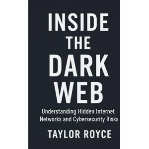 Taylor Inside the Dark Web: Understanding Hidden Internet Networks and Cybersecurity Risks: 99 (Books on Tech) Taylor Inside the Dark Web: Understanding Hidden Internet Networks and Cybersecurity Risks: 99 (Books on Tech)