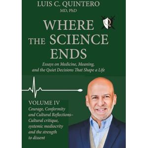 Quintero MD PhD, Luis C Where the Science Ends: Life Lessons from the Edge of Medicine: Volume IV Courage, Conformity, and Cultural Reflections Cultural critique, systemic mediocrity, and the strength to dissent Quintero MD PhD, Luis C Where the Science Ends: Life Lessons from the Edge of Medicine: Volume IV Courage, Conformity, and Cultural Reflections Cultural critique, systemic mediocrity, and the strength to dissent