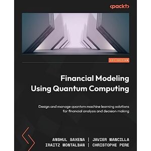 Saxena, Anshul Financial Modeling Using Quantum Computing: Design and manage quantum machine learning solutions for financial analysis and decision making Saxena, Anshul Financial Modeling Using Quantum Computing: Design and manage quantum machine learning solutions for financial analysis and decision making