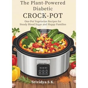 S K, Srividya The Plant-Powered Diabetic Crock-Pot: One-Pot Vegetarian Recipes for Steady Blood Sugar and Happy Families: Vegetarian Crock-Pot Recipes for Stable Blood Sugar, Carb Counts & Family-Friendly One S K, Srividya The Plant-Powered Diabetic Crock-Pot: One-Pot Vegetarian Recipes for Steady Blood Sugar and Happy Families: Vegetarian Crock-Pot Recipes for Stable Blood Sugar, Carb Counts & Family-Friendly One