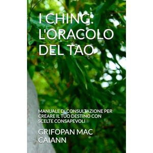 MAC CAIANN, GRIFOPAN I CHING: L'ORACOLO DEL TAO: MANUALE DI CONSULTAZIONE PER CREARE IL TUO DESTINO CON SCELTE CONSAPEVOLI (FILOSOFIA DIVINAZIONE DESTINO) MAC CAIANN, GRIFOPAN I CHING: L'ORACOLO DEL TAO: MANUALE DI CONSULTAZIONE PER CREARE IL TUO DESTINO CON SCELTE CONSAPEVOLI (FILOSOFIA DIVINAZIONE DESTINO)