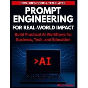 Vexel, Alira Prompt Engineering for Real-World Impact: Build Practical AI Workflows for Business, Tech, and Education Vexel, Alira Prompt Engineering for Real-World Impact: Build Practical AI Workflows for Business, Tech, and Education