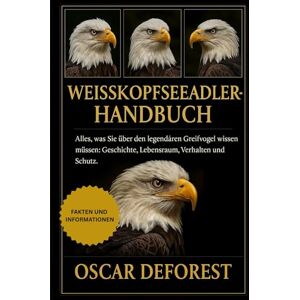 DEFOREST, OSCAR Weißkopfseeadler-Handbuch: Alles, was Sie über den legendären Greifvogel wissen müssen: Geschichte, Lebensraum, Verhalten und Schutz. DEFOREST, OSCAR Weißkopfseeadler-Handbuch: Alles, was Sie über den legendären Greifvogel wissen müssen: Geschichte, Lebensraum, Verhalten und Schutz.