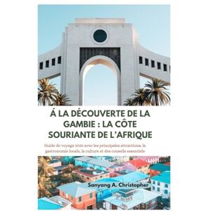 Christopher, Sanyang A. Á LA DÉCOUVERTE DE LA GAMBIE : LA CÔTE SOURIANTE DE L’AFRIQUE: Guide de voyage 2025 avec les principales attractions, la gastronomie locale, la culture et des conseils essentiels Christopher, Sanyang A. Á LA DÉCOUVERTE DE LA GAMBIE : LA CÔTE SOURIANTE DE L’AFRIQUE: Guide de voyage 2025 avec les principales attractions, la gastronomie locale, la culture et des conseils essentiels