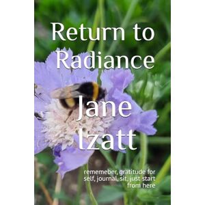 Izatt, Jane Return to Radiance: rememeber, gratitude for self, journal, sit, just start from here Izatt, Jane Return to Radiance: rememeber, gratitude for self, journal, sit, just start from here