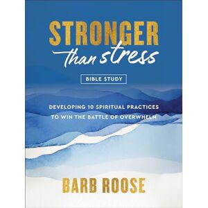 Barb Roose Stronger Than Stress Bible Study: Developing 10 Spiritual Practices to Win the Battle of Overwhelm Barb Roose Stronger Than Stress Bible Study: Developing 10 Spiritual Practices to Win the Battle of Overwhelm