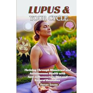 SOUSA, Renan Lupus And Your Cycle: Thriving Through Menstrual And Autoimmune Health With Anti-inflammatory Diet And Natural Remedies SOUSA, Renan Lupus And Your Cycle: Thriving Through Menstrual And Autoimmune Health With Anti-inflammatory Diet And Natural Remedies