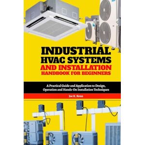 Kenn, Joe K. Industrial HVAC Systems and Installation Handbook for Beginners: A Practical Guide and Application to Design, Operation and Hands-On Installation Techniques Kenn, Joe K. Industrial HVAC Systems and Installation Handbook for Beginners: A Practical Guide and Application to Design, Operation and Hands-On Installation Techniques