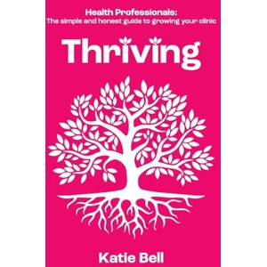 Bell, Katie Thriving: Health Professionals: The Simple and Honest Guide to Growing Your Clinic Bell, Katie Thriving: Health Professionals: The Simple and Honest Guide to Growing Your Clinic