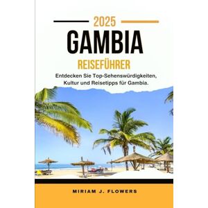 Flowers, Miriam J. GAMBIA REISEFÜHRER 2025.: Entdecken Sie Top-Sehenswürdigkeiten, Kultur und Reisetipps für Gambia. Flowers, Miriam J. GAMBIA REISEFÜHRER 2025.: Entdecken Sie Top-Sehenswürdigkeiten, Kultur und Reisetipps für Gambia.