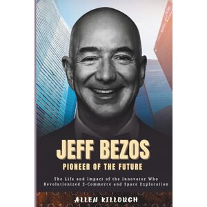 Killough, Allen Jeff Bezos Pioneer of the Future: The Life and Impact of the Innovator Who Revolutionized E-Commerce and Space Exploration (Billionaire Visionaries of Modern Empires) Killough, Allen Jeff Bezos Pioneer of the Future: The Life and Impact of the Innovator Who Revolutionized E-Commerce and Space Exploration (Billionaire Visionaries of Modern Empires)