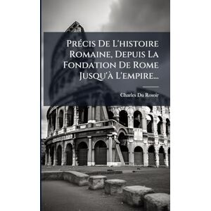 Rosoir, Charles Du PrÃ(c)cis De L'histoire Romaine, Depuis La Fondation De Rome Jusqu'Ã L'empire... Rosoir, Charles Du PrÃ(c)cis De L'histoire Romaine, Depuis La Fondation De Rome Jusqu'Ã L'empire...