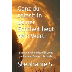 S., Stephanie Ganz du selbst: In deiner Echtheit liegt dein Wert: Ein Buch voller Mitgefühl, Mut und Innerer Stärke – für dich. S., Stephanie Ganz du selbst: In deiner Echtheit liegt dein Wert: Ein Buch voller Mitgefühl, Mut und Innerer Stärke – für dich.