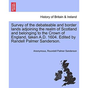 Anonymous Survey of the Debateable and Border Lands Adjoining the Realm of Scotland and Belonging to the Crown of England, Taken A.D. 1604. Edited by Randell Palmer Sanderson. Anonymous Survey of the Debateable and Border Lands Adjoining the Realm of Scotland and Belonging to the Crown of England, Taken A.D. 1604. Edited by Randell Palmer Sanderson.