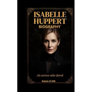Hill, Kelvin O. ISABELLE HUPPERT BIOGRAPHY: An Actress Who Dared Hill, Kelvin O. ISABELLE HUPPERT BIOGRAPHY: An Actress Who Dared