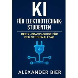 Bier, Alexander KI für Elektrotechnikstudenten: Der Praxis-Guide für Ki im Elektrotechnikstudium, Projekte & Karriere Künstliche Intelligenz erfolgreich in der Elektrotechnik nutzen Bier, Alexander KI für Elektrotechnikstudenten: Der Praxis-Guide für Ki im Elektrotechnikstudium, Projekte & Karriere Künstliche Intelligenz erfolgreich in der Elektrotechnik nutzen