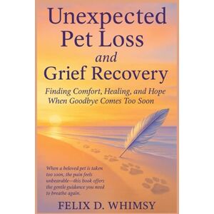 Whimsy, Felix D. Unexpected Pet Loss and Grief Recovery: Finding Comfort, Healing, and Hope When Goodbye Comes Too Soon Whimsy, Felix D. Unexpected Pet Loss and Grief Recovery: Finding Comfort, Healing, and Hope When Goodbye Comes Too Soon