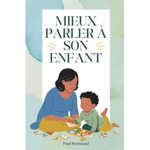 Brémond, Paul MIEUX PARLER À SON ENFANT: Favoriser l’écoute, la coopération et l’autonomie dès le plus jeune âge Brémond, Paul MIEUX PARLER À SON ENFANT: Favoriser l’écoute, la coopération et l’autonomie dès le plus jeune âge