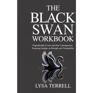 Terrell, Lysa THE BLACK SWAN WORKBOOK: UNPREDICTABLE EVENTS AND THEIR CONSEQUENCES: FEATURING INSIGHT ON STRENGTH AND VULNERABILITY Terrell, Lysa THE BLACK SWAN WORKBOOK: UNPREDICTABLE EVENTS AND THEIR CONSEQUENCES: FEATURING INSIGHT ON STRENGTH AND VULNERABILITY