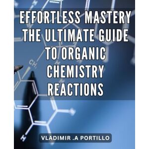 A Portillo, Vladimir . Effortless Mastery: The Ultimate Guide to Organic Chemistry Reactions: Mastering Organic Chemistry Reactions: Unlock the Path to Effortless Understanding and Success A Portillo, Vladimir . Effortless Mastery: The Ultimate Guide to Organic Chemistry Reactions: Mastering Organic Chemistry Reactions: Unlock the Path to Effortless Understanding and Success
