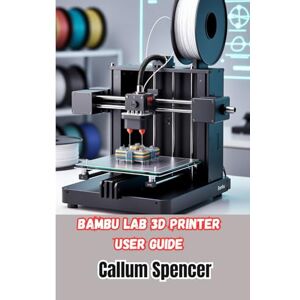 Spencer, Callum Bambu Lab 3D Printer User Guide: A Practical Handbook for Setup, Operation, and Maintenance of Bambu Lab 3D Printers Spencer, Callum Bambu Lab 3D Printer User Guide: A Practical Handbook for Setup, Operation, and Maintenance of Bambu Lab 3D Printers