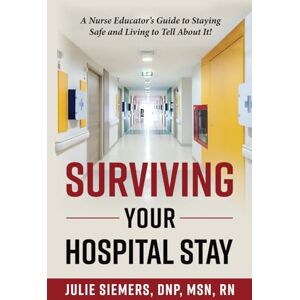 Siemers DNP, MSN, RN, Dr. Julie Surviving Your Hospital Stay: A Nurse Educator's Guide to Staying Safe and Living to Tell About It Siemers DNP, MSN, RN, Dr. Julie Surviving Your Hospital Stay: A Nurse Educator's Guide to Staying Safe and Living to Tell About It