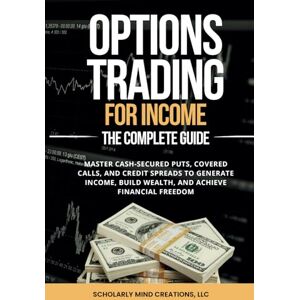 Scholarly Mind Creations LLC Options Trading for Income: The Complete Guide: Master Cash-Secured Puts, Covered Calls, and Credit Spreads to Generate Income, Build Wealth, and Achieve Financial Freedom Scholarly Mind Creations LLC Options Trading for Income: The Complete Guide: Master Cash-Secured Puts, Covered Calls, and Credit Spreads to Generate Income, Build Wealth, and Achieve Financial Freedom