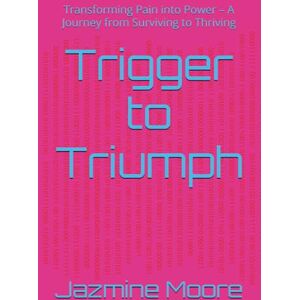 Moore, Jazmine Trigger to Triumph: Transforming Pain into Power – A Journey from Surviving to Thriving Moore, Jazmine Trigger to Triumph: Transforming Pain into Power – A Journey from Surviving to Thriving